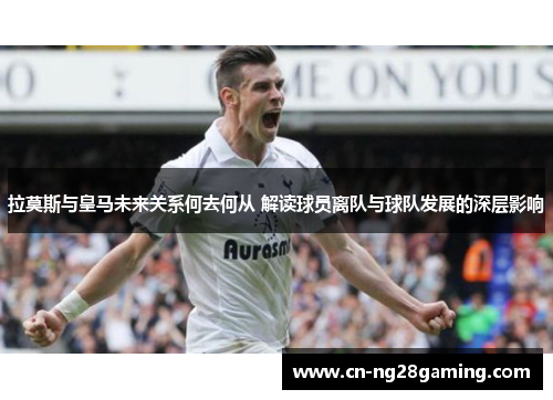 拉莫斯与皇马未来关系何去何从 解读球员离队与球队发展的深层影响 拉莫斯与皇马未来关系何去何从 解读球员离队与球队发展的深层影响