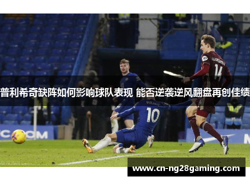 普利希奇缺阵如何影响球队表现 能否逆袭逆风翻盘再创佳绩