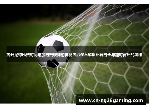 揭开足球比赛时间与加时赛规则的神秘面纱深入解析比赛时长与加时背后的奥秘