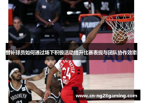 替补球员如何通过场下积极活动提升比赛表现与团队协作效率