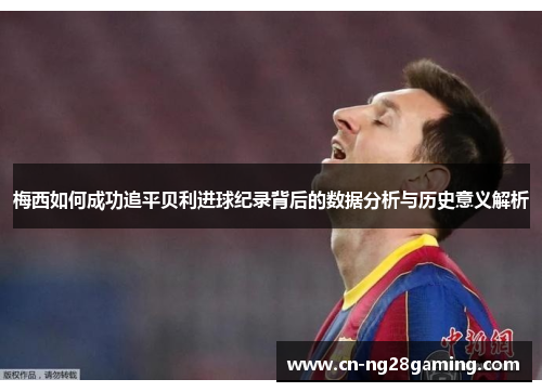 梅西如何成功追平贝利进球纪录背后的数据分析与历史意义解析
