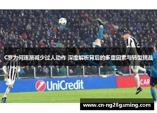 C罗为何逐渐减少过人动作 深度解析背后的多重因素与转型挑战