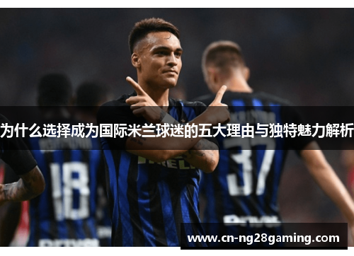 为什么选择成为国际米兰球迷的五大理由与独特魅力解析