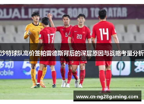 沙特球队高价签帕雷德斯背后的深层原因与战略考量分析