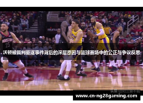 沃顿被裁判驱逐事件背后的深层原因与篮球赛场中的公正与争议反思
