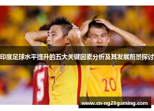 印度足球水平提升的五大关键因素分析及其发展前景探讨