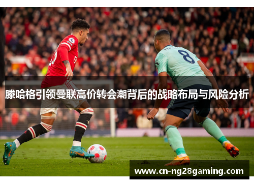 滕哈格引领曼联高价转会潮背后的战略布局与风险分析