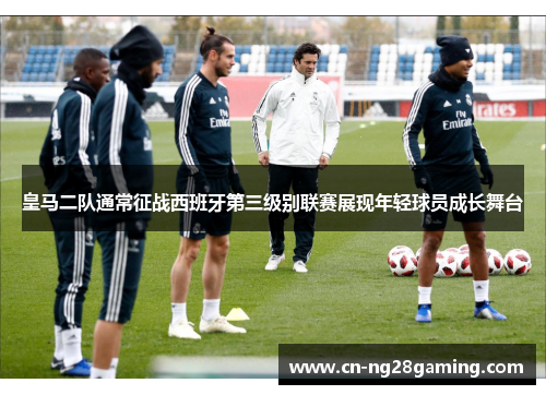 皇马二队通常征战西班牙第三级别联赛展现年轻球员成长舞台