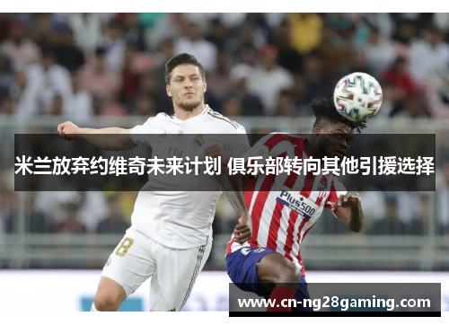 米兰放弃约维奇未来计划 俱乐部转向其他引援选择