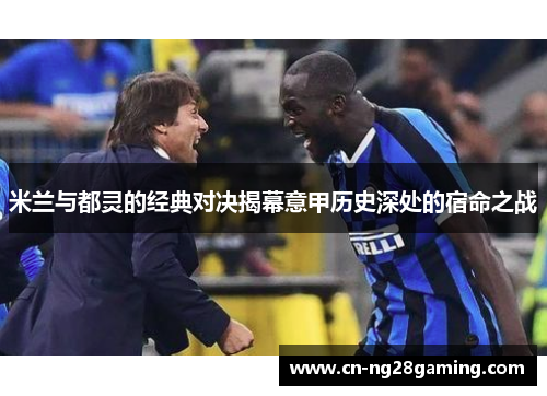 米兰与都灵的经典对决揭幕意甲历史深处的宿命之战