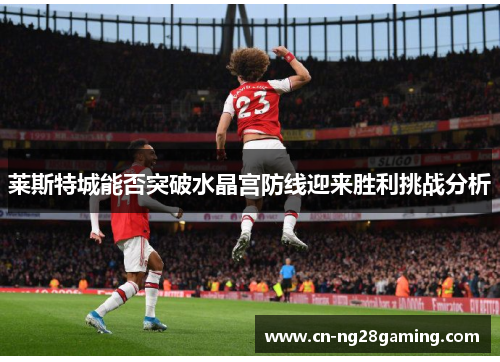 莱斯特城能否突破水晶宫防线迎来胜利挑战分析