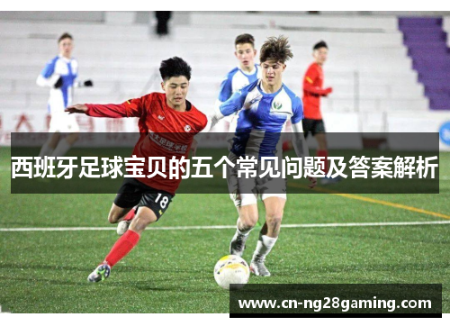 西班牙足球宝贝的五个常见问题及答案解析