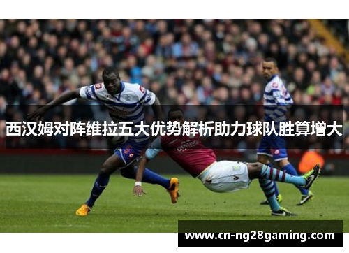 西汉姆对阵维拉五大优势解析助力球队胜算增大