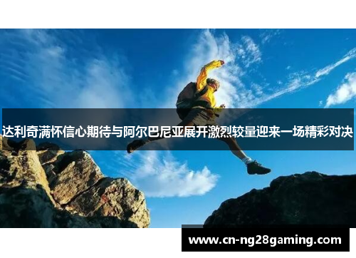 达利奇满怀信心期待与阿尔巴尼亚展开激烈较量迎来一场精彩对决