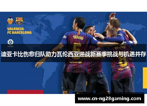 迪亚卡比伤愈归队助力瓦伦西亚迎战新赛季挑战与机遇并存 迪亚卡比伤愈归队助力瓦伦西亚迎战新赛季挑战与机遇并存