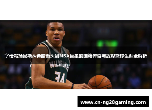 字母哥扬尼斯从希腊街头到NBA巨星的国籍传奇与辉煌篮球生涯全解析 字母哥扬尼斯从希腊街头到NBA巨星的国籍传奇与辉煌篮球生涯全解析