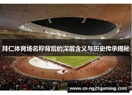 拜仁体育场名称背后的深层含义与历史传承揭秘 拜仁体育场名称背后的深层含义与历史传承揭秘