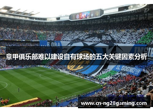 意甲俱乐部难以建设自有球场的五大关键因素分析 意甲俱乐部难以建设自有球场的五大关键因素分析