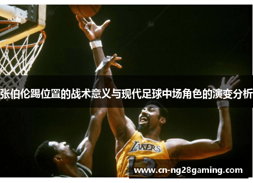 张伯伦踢位置的战术意义与现代足球中场角色的演变分析