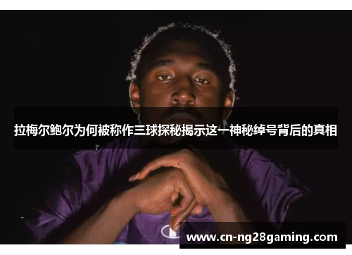 拉梅尔鲍尔为何被称作三球探秘揭示这一神秘绰号背后的真相 拉梅尔鲍尔为何被称作三球探秘揭示这一神秘绰号背后的真相