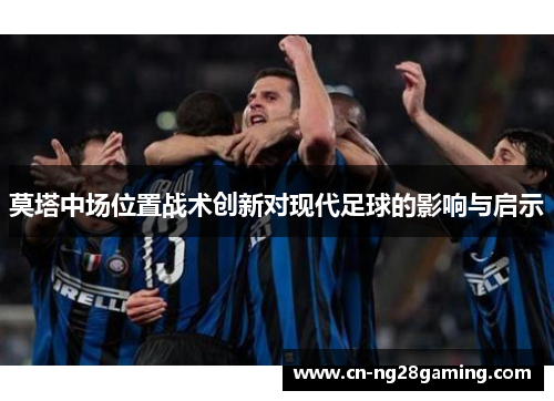 莫塔中场位置战术创新对现代足球的影响与启示 莫塔中场位置战术创新对现代足球的影响与启示