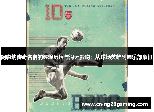阿森纳传奇名宿的辉煌历程与深远影响:从球场英雄到俱乐部象征 阿森纳传奇名宿的辉煌历程与深远影响:从球场英雄到俱乐部象征