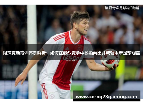 阿贾克斯青训体系解析:如何在激烈竞争中脱颖而出并成就未来足球明星 阿贾克斯青训体系解析:如何在激烈竞争中脱颖而出并成就未来足球明星