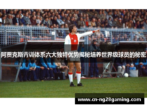 阿贾克斯青训体系六大独特优势揭秘培养世界级球员的秘密 阿贾克斯青训体系六大独特优势揭秘培养世界级球员的秘密