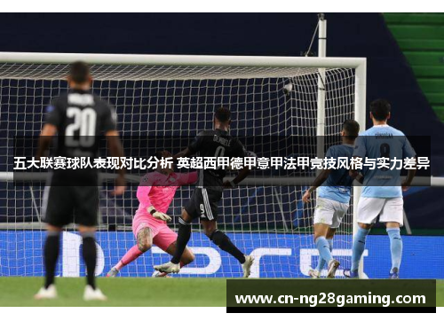 五大联赛球队表现对比分析 英超西甲德甲意甲法甲竞技风格与实力差异 五大联赛球队表现对比分析 英超西甲德甲意甲法甲竞技风格与实力差异