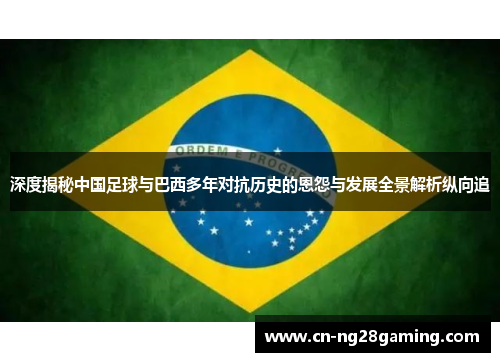 深度揭秘中国足球与巴西多年对抗历史的恩怨与发展全景解析纵向追