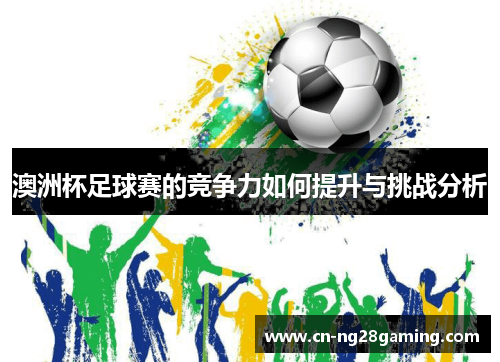 澳洲杯足球赛的竞争力如何提升与挑战分析 澳洲杯足球赛的竞争力如何提升与挑战分析