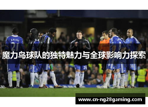 魔力鸟球队的独特魅力与全球影响力探索 魔力鸟球队的独特魅力与全球影响力探索