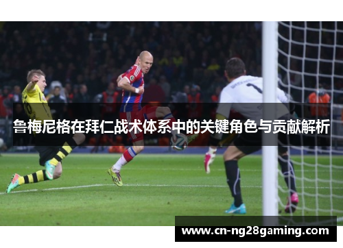 鲁梅尼格在拜仁战术体系中的关键角色与贡献解析 鲁梅尼格在拜仁战术体系中的关键角色与贡献解析