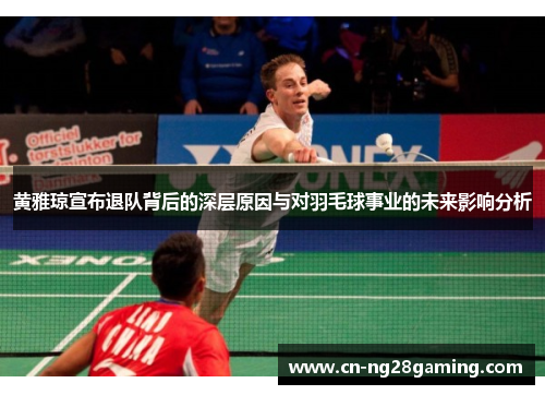 黄雅琼宣布退队背后的深层原因与对羽毛球事业的未来影响分析 黄雅琼宣布退队背后的深层原因与对羽毛球事业的未来影响分析
