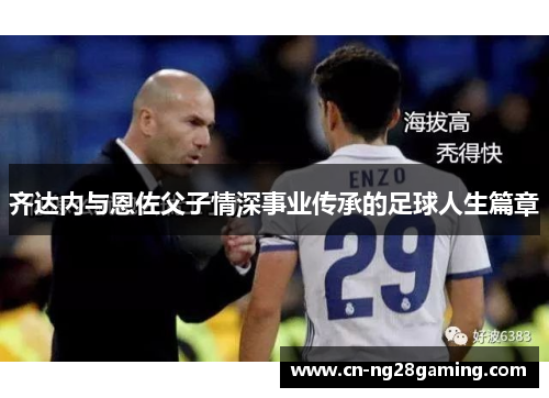 齐达内与恩佐父子情深事业传承的足球人生篇章 齐达内与恩佐父子情深事业传承的足球人生篇章