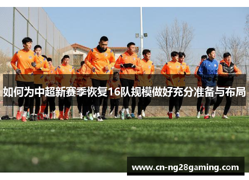 如何为中超新赛季恢复16队规模做好充分准备与布局