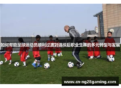 如何帮助足球运动员顺利过渡到退役后职业生涯的多元转型与发展
