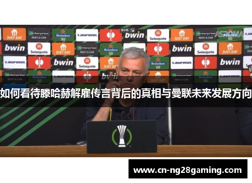 如何看待滕哈赫解雇传言背后的真相与曼联未来发展方向