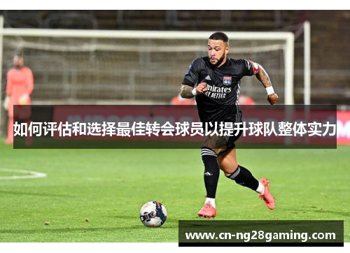 如何评估和选择最佳转会球员以提升球队整体实力 如何评估和选择最佳转会球员以提升球队整体实力