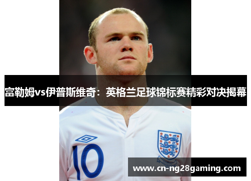 富勒姆vs伊普斯维奇:英格兰足球锦标赛精彩对决揭幕 富勒姆vs伊普斯维奇:英格兰足球锦标赛精彩对决揭幕