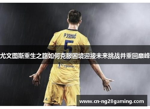尤文图斯重生之路如何克服困境迎接未来挑战并重回巅峰 尤文图斯重生之路如何克服困境迎接未来挑战并重回巅峰