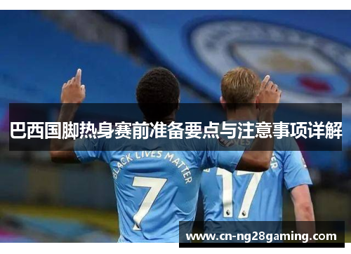 巴西国脚热身赛前准备要点与注意事项详解 巴西国脚热身赛前准备要点与注意事项详解