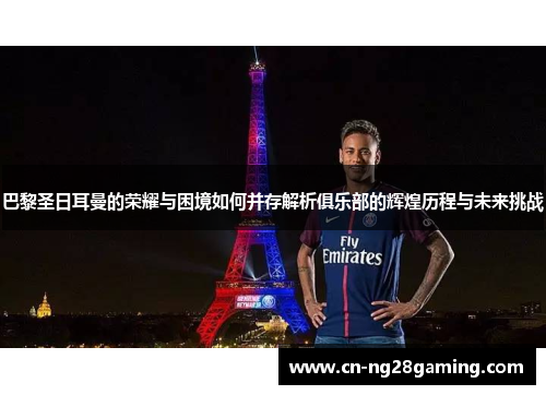 巴黎圣日耳曼的荣耀与困境如何并存解析俱乐部的辉煌历程与未来挑战