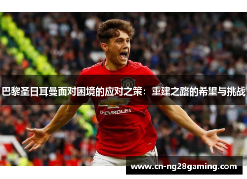 巴黎圣日耳曼面对困境的应对之策:重建之路的希望与挑战 巴黎圣日耳曼面对困境的应对之策:重建之路的希望与挑战