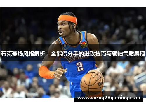 布克赛场风格解析:全能得分手的进攻技巧与领袖气质展现 布克赛场风格解析:全能得分手的进攻技巧与领袖气质展现