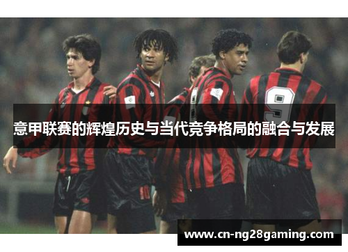 意甲联赛的辉煌历史与当代竞争格局的融合与发展