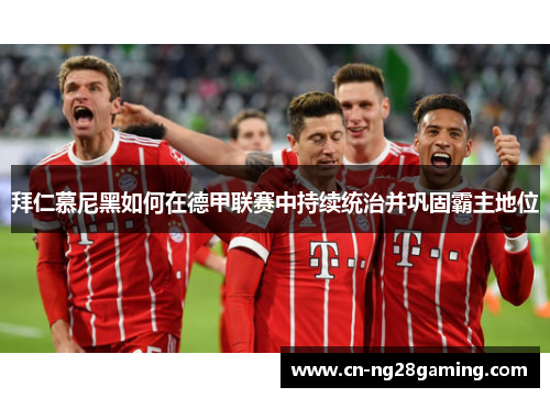 拜仁慕尼黑如何在德甲联赛中持续统治并巩固霸主地位 拜仁慕尼黑如何在德甲联赛中持续统治并巩固霸主地位