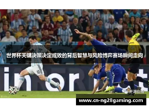世界杯关键决策决定成败的背后智慧与风险博弈赛场瞬间走向