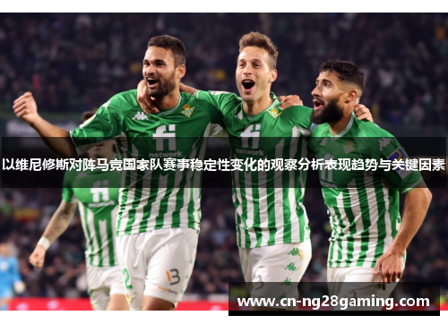 以维尼修斯对阵马竞国家队赛事稳定性变化的观察分析表现趋势与关键因素 以维尼修斯对阵马竞国家队赛事稳定性变化的观察分析表现趋势与关键因素