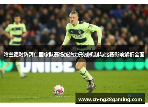 哈兰德对阵拜仁国家队赛场统治力形成机制与比赛影响解析全面 哈兰德对阵拜仁国家队赛场统治力形成机制与比赛影响解析全面